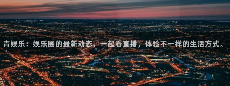 赢彩网体育平台开号链接：青娱乐：娱乐圈的最新动态，一起看直播，体验不一样的生活方