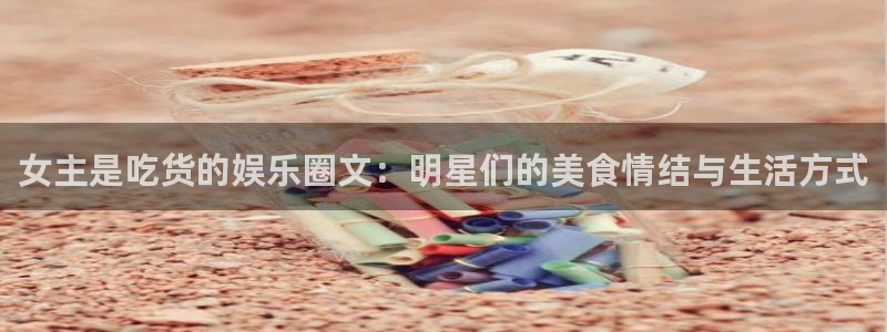 赢彩网体育合法嘛：女主是吃货的娱乐圈文：明星们的美食情结与生活方式
