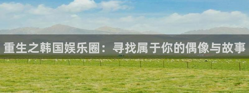 赢彩网凯捷平台：重生之韩国娱乐圈：寻找属于你的偶像与故事