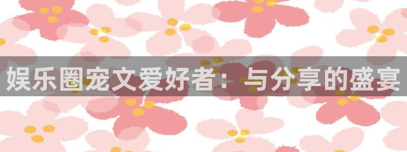 赢彩网2平台登录：娱乐圈宠文爱好者：与分享的盛宴