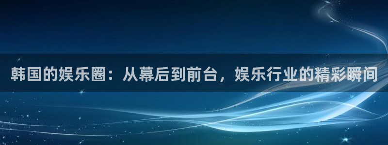 赢彩网体育官网入口登录：韩国的娱乐圈：从幕后到前台，娱乐行业的精彩瞬间