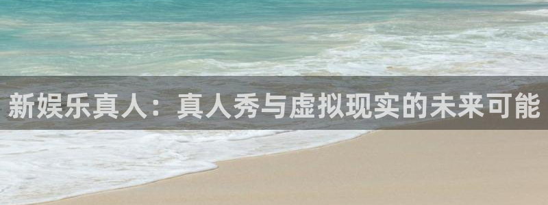 赢彩网代理：新娱乐真人：真人秀与虚拟现实的未来可能