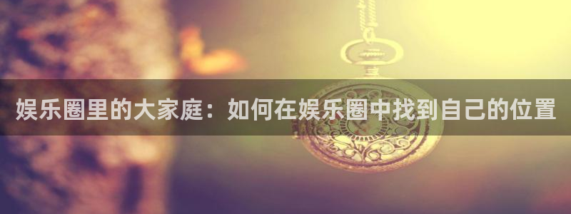 赢彩网零能源集团：娱乐圈里的大家庭：如何在娱乐圈中找到自己的位置