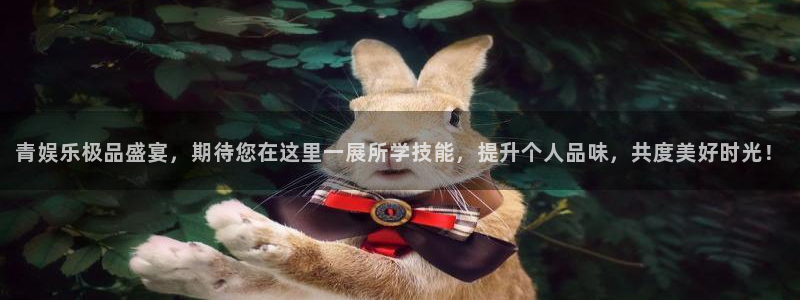 赢彩网3平台注册：青娱乐极品盛宴，期待您在这里一展所学技能，提升个人品味，共度美