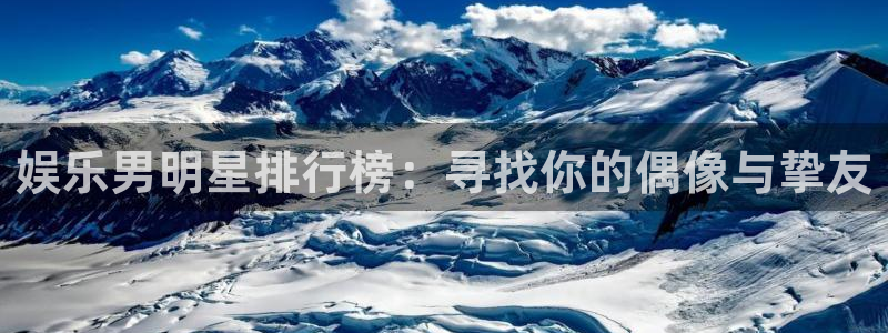 赢彩网vk：娱乐男明星排行榜：寻找你的偶像与挚友