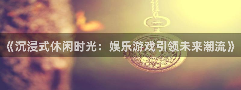 赢彩网3官网：《沉浸式休闲时光：娱乐游戏引领未来潮流》